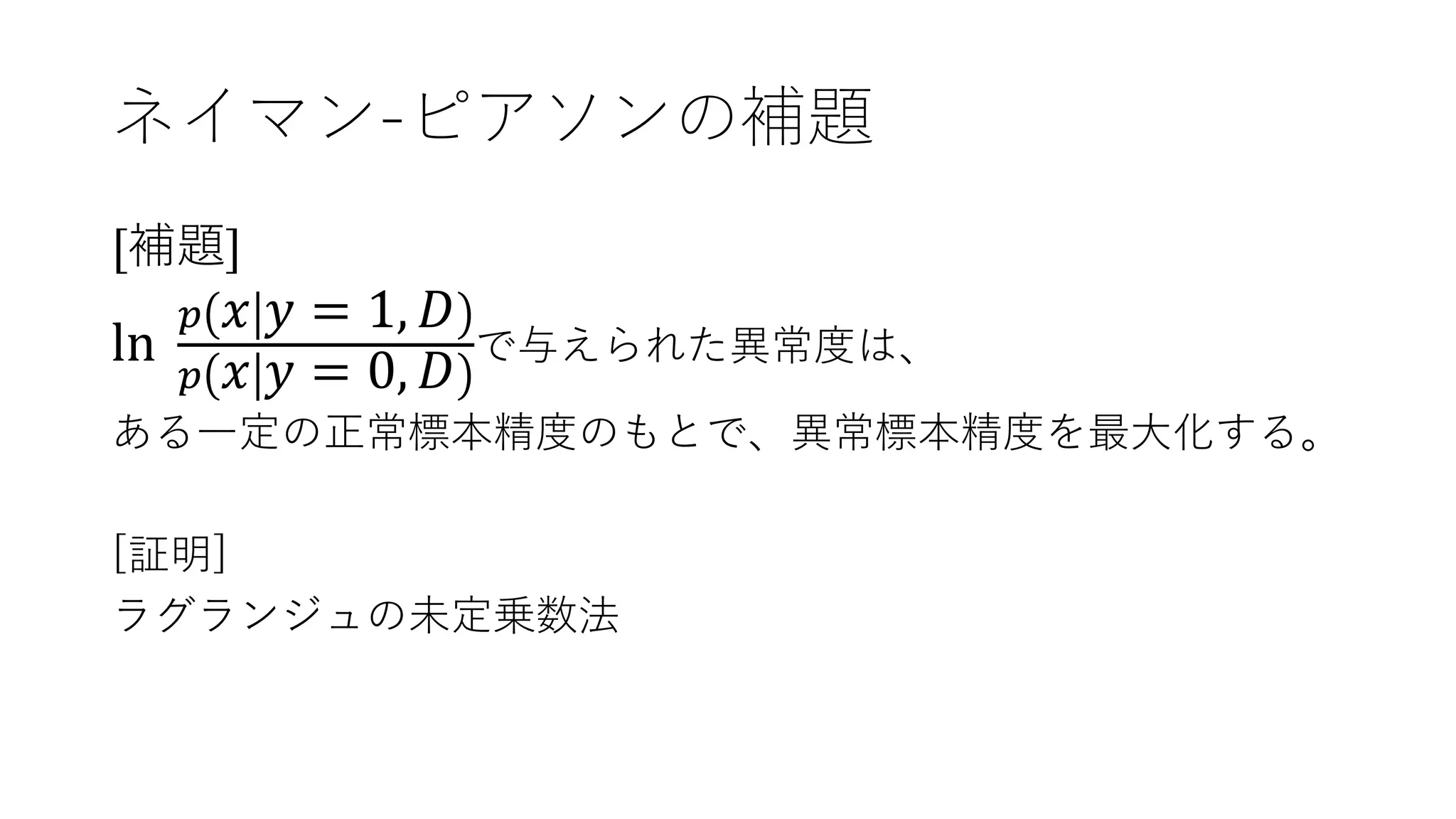 ネイマン-ピアソンの補題
[補題]
ln
𝑝 𝑥 𝑦 = 1, 𝐷
𝑝 𝑥 𝑦 = 0, 𝐷
で与えられた異常度は、
ある一定の正常標本精度のもとで、異常標本精度を最大化する。
[証明]
ラグランジュの未定乗数法
 
