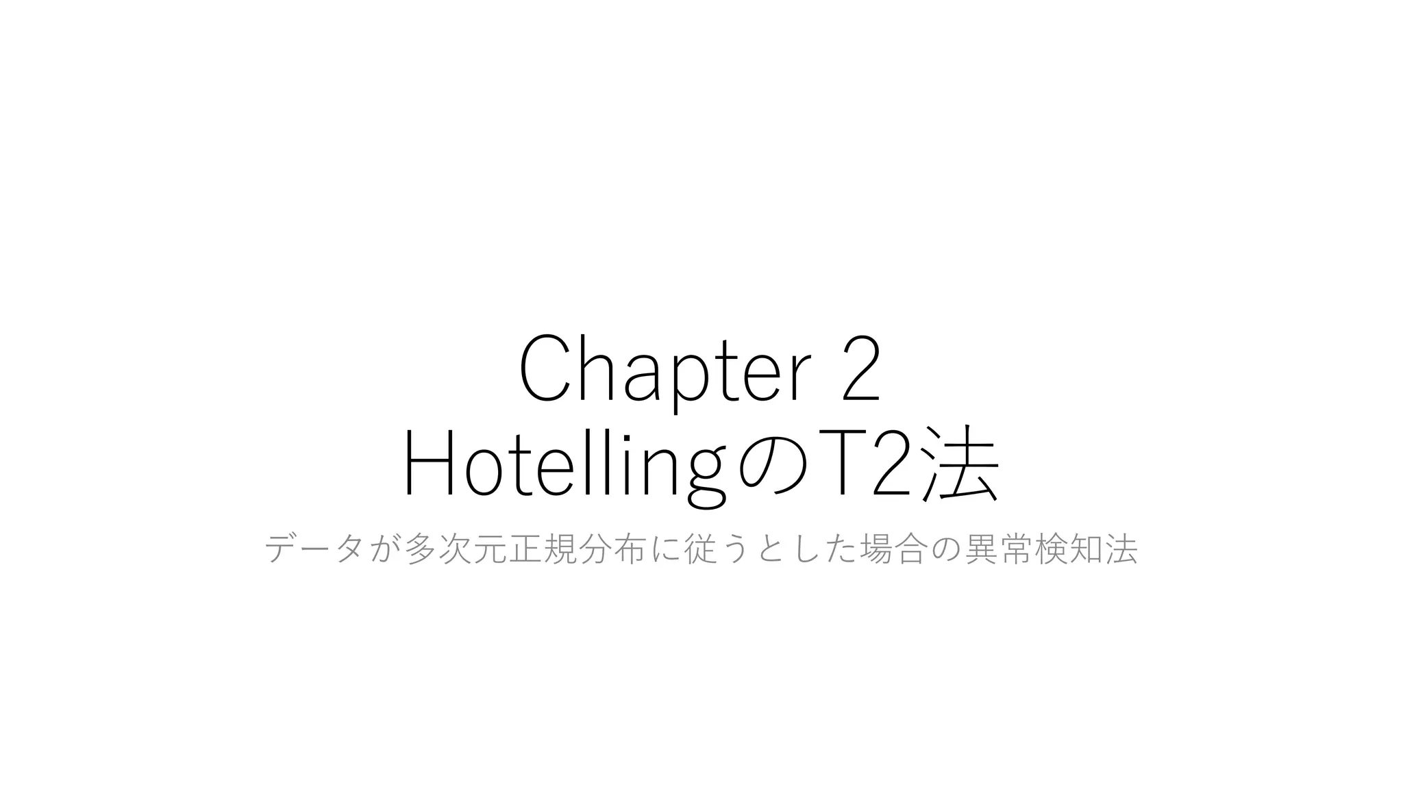 Chapter 2
HotellingのT2法
データが多次元正規分布に従うとした場合の異常検知法
 