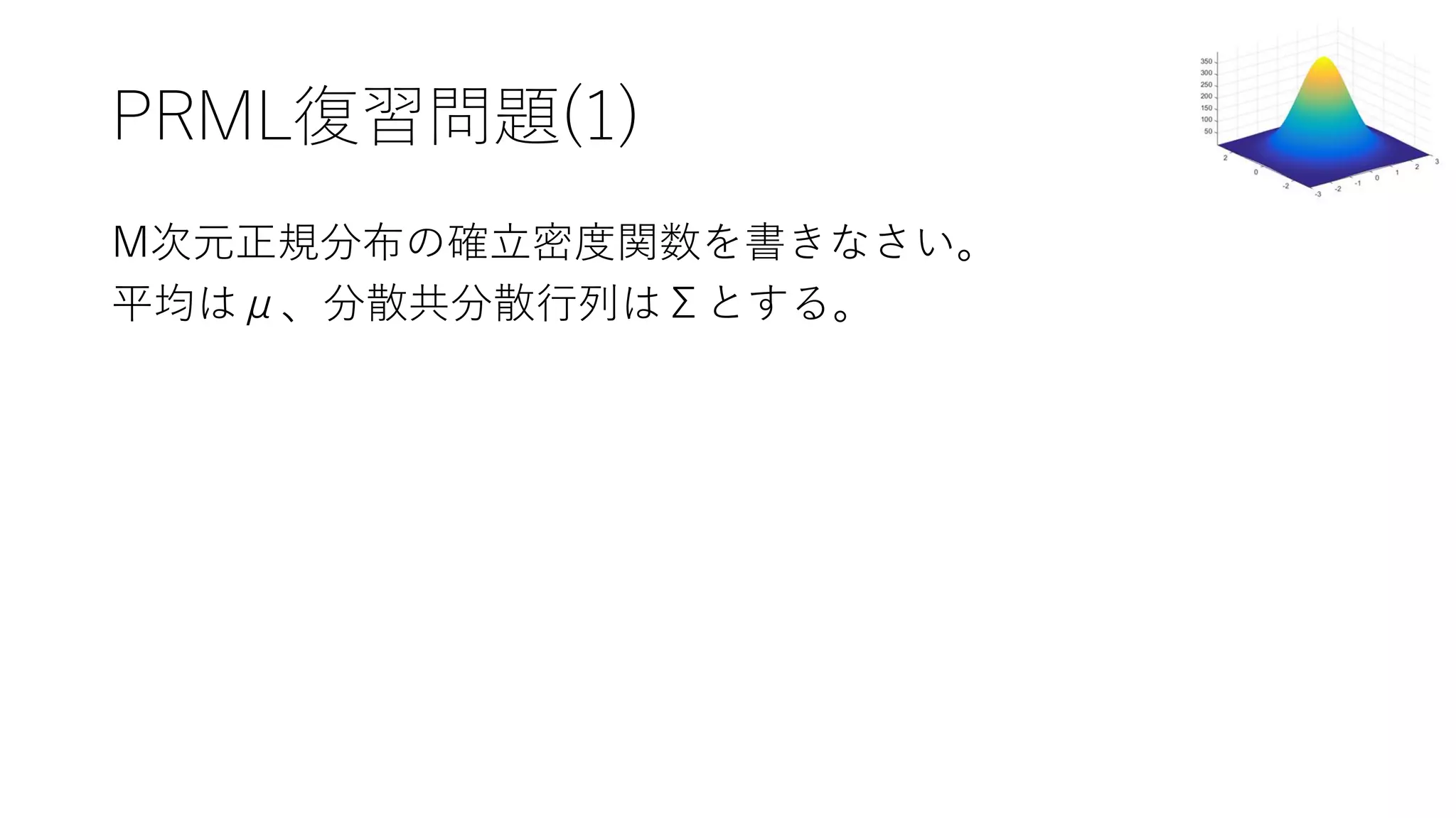PRML復習問題(1)
M次元正規分布の確立密度関数を書きなさい。
平均はμ、分散共分散行列はΣとする。
 