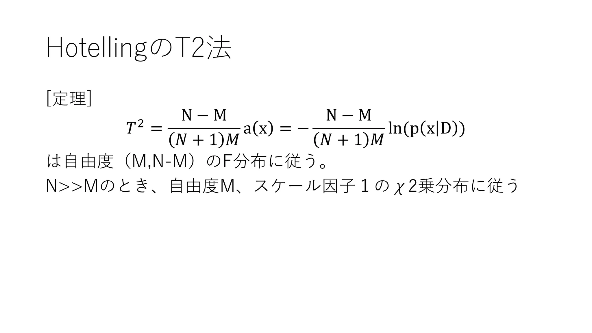 HotellingのT2法
[定理]
𝑇2
=
N − M
𝑁 + 1 𝑀
a x = −
N − M
𝑁 + 1 𝑀
ln(p x D )
は自由度（M,N-M）のF分布に従う。
N>>Mのとき、自由度M、スケール因子１のχ2乗分布に従う
 