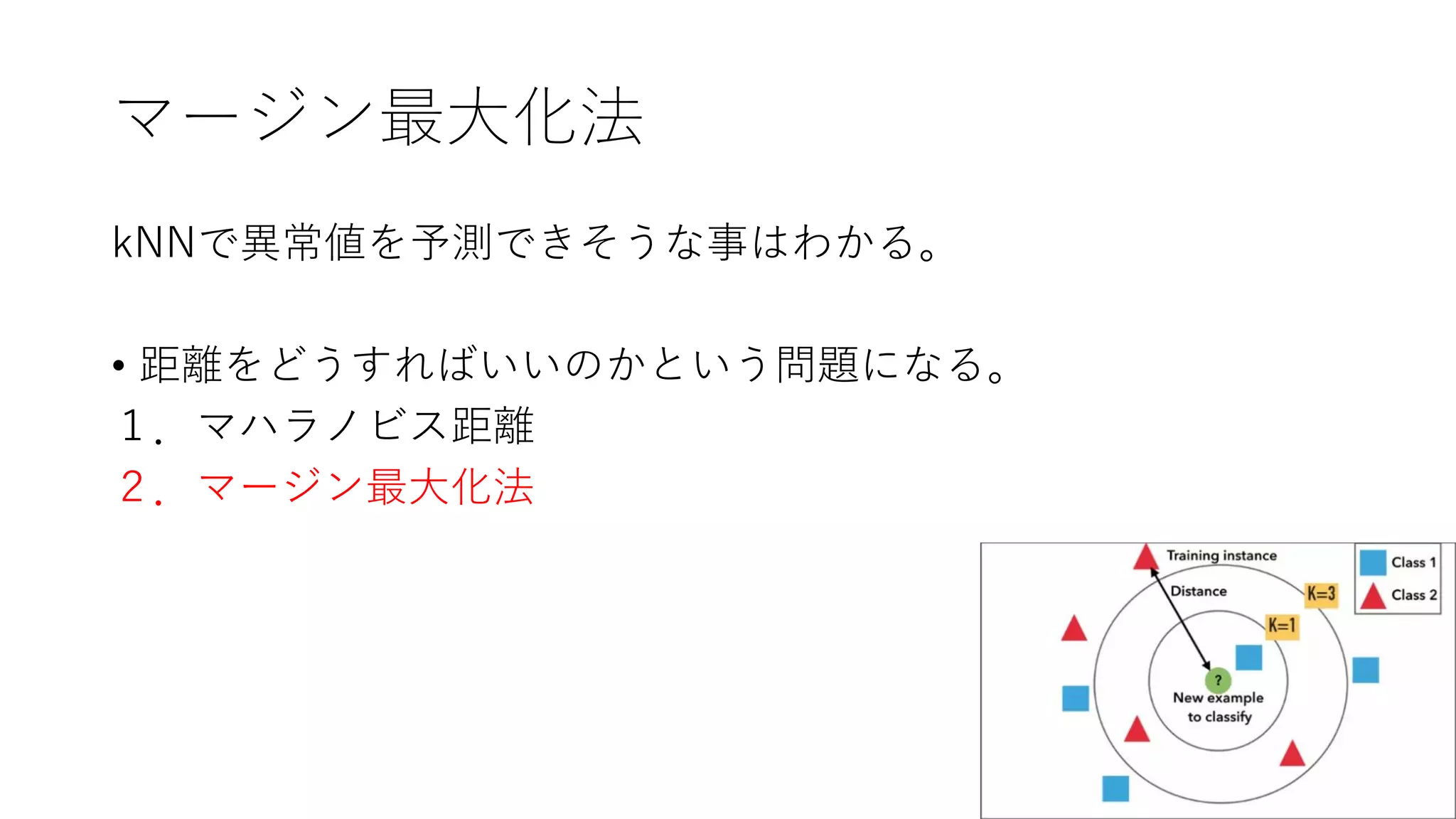 マージン最大化法
kNNで異常値を予測できそうな事はわかる。
• 距離をどうすればいいのかという問題になる。
１．マハラノビス距離
２．マージン最大化法
 