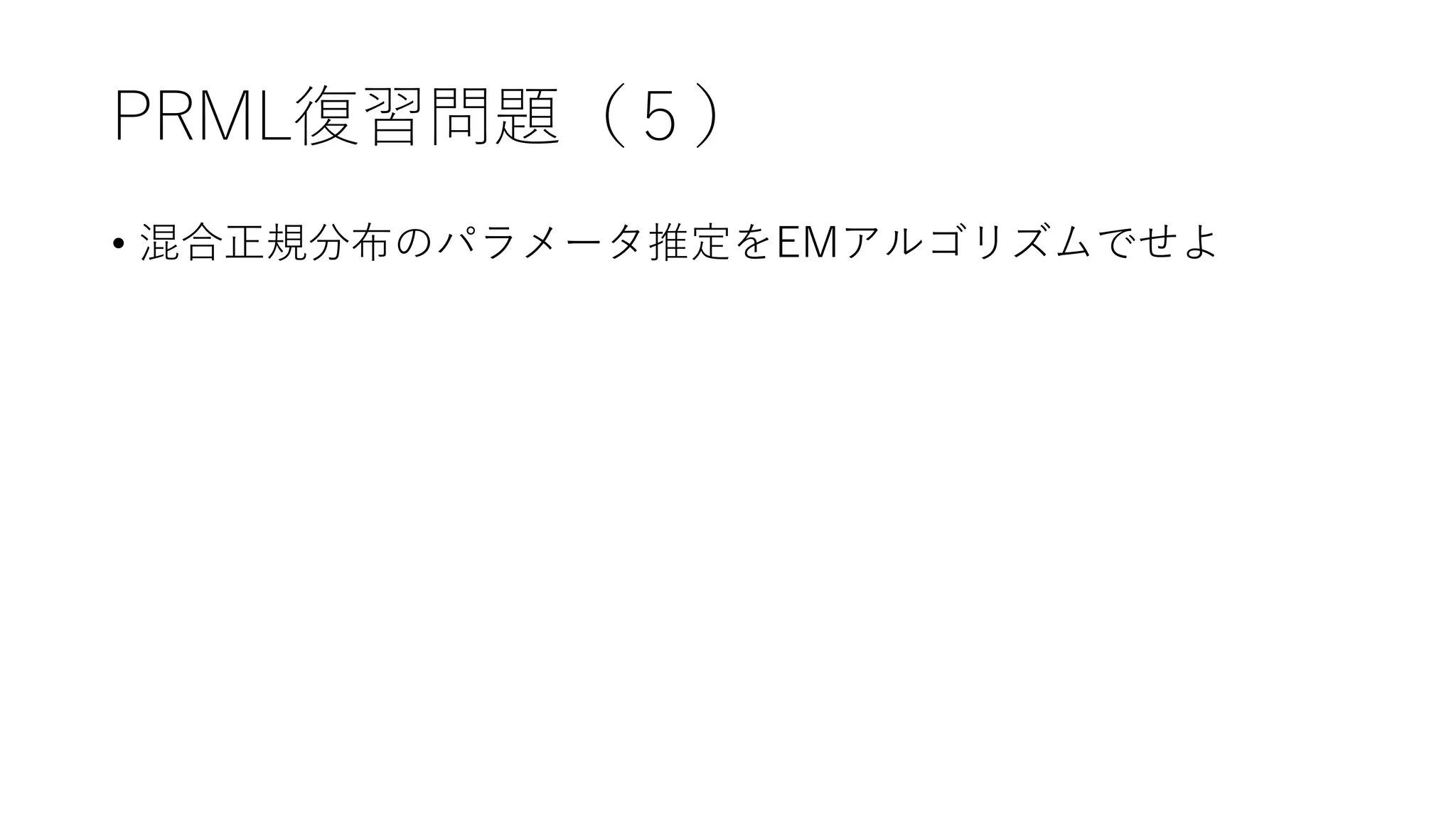 PRML復習問題（５）
• 混合正規分布のパラメータ推定をEMアルゴリズムでせよ
 