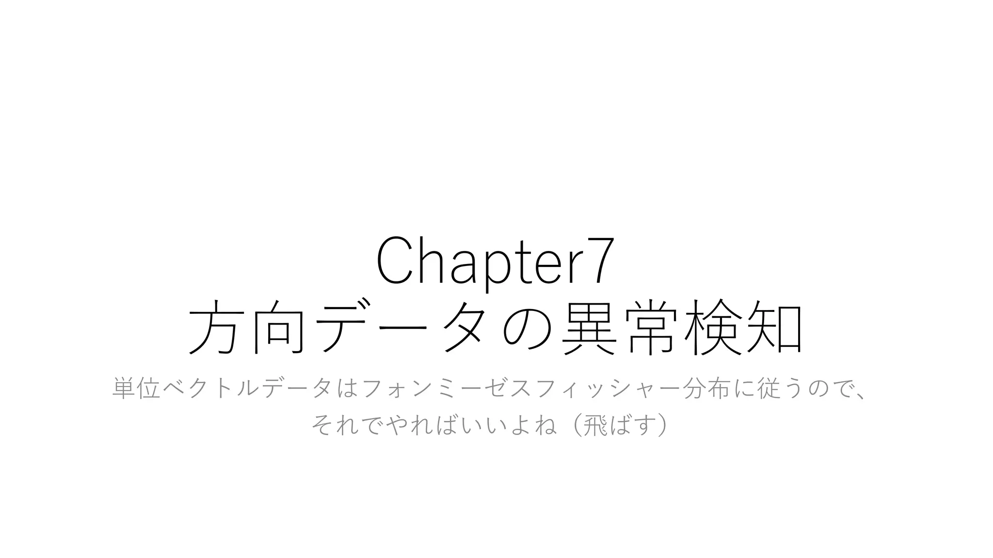 Chapter7
方向データの異常検知
単位ベクトルデータはフォンミーゼスフィッシャー分布に従うので、
それでやればいいよね（飛ばす）
 
