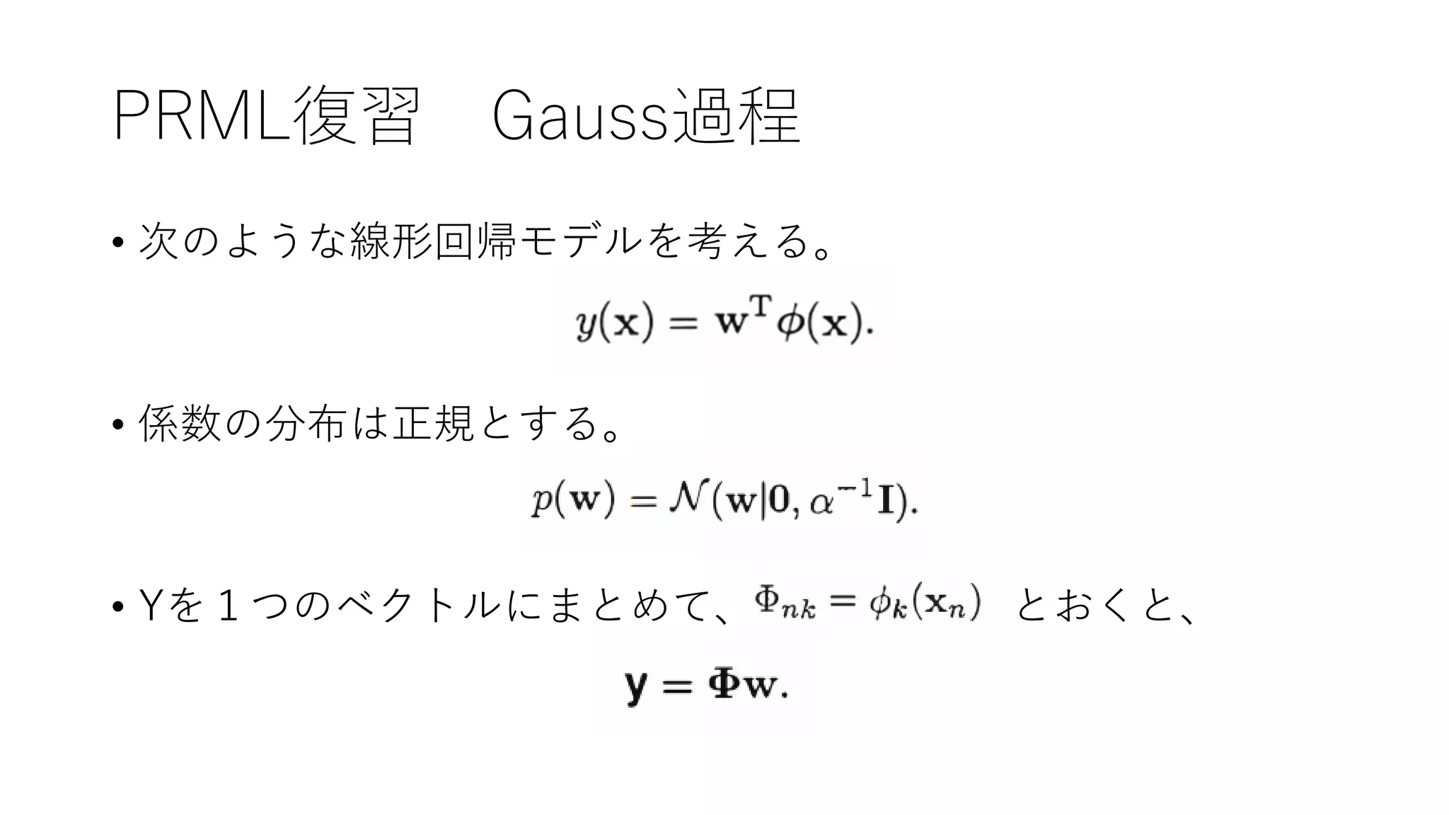 PRML復習 Gauss過程
• 次のような線形回帰モデルを考える。
• 係数の分布は正規とする。
• Yを１つのベクトルにまとめて、 とおくと、
 