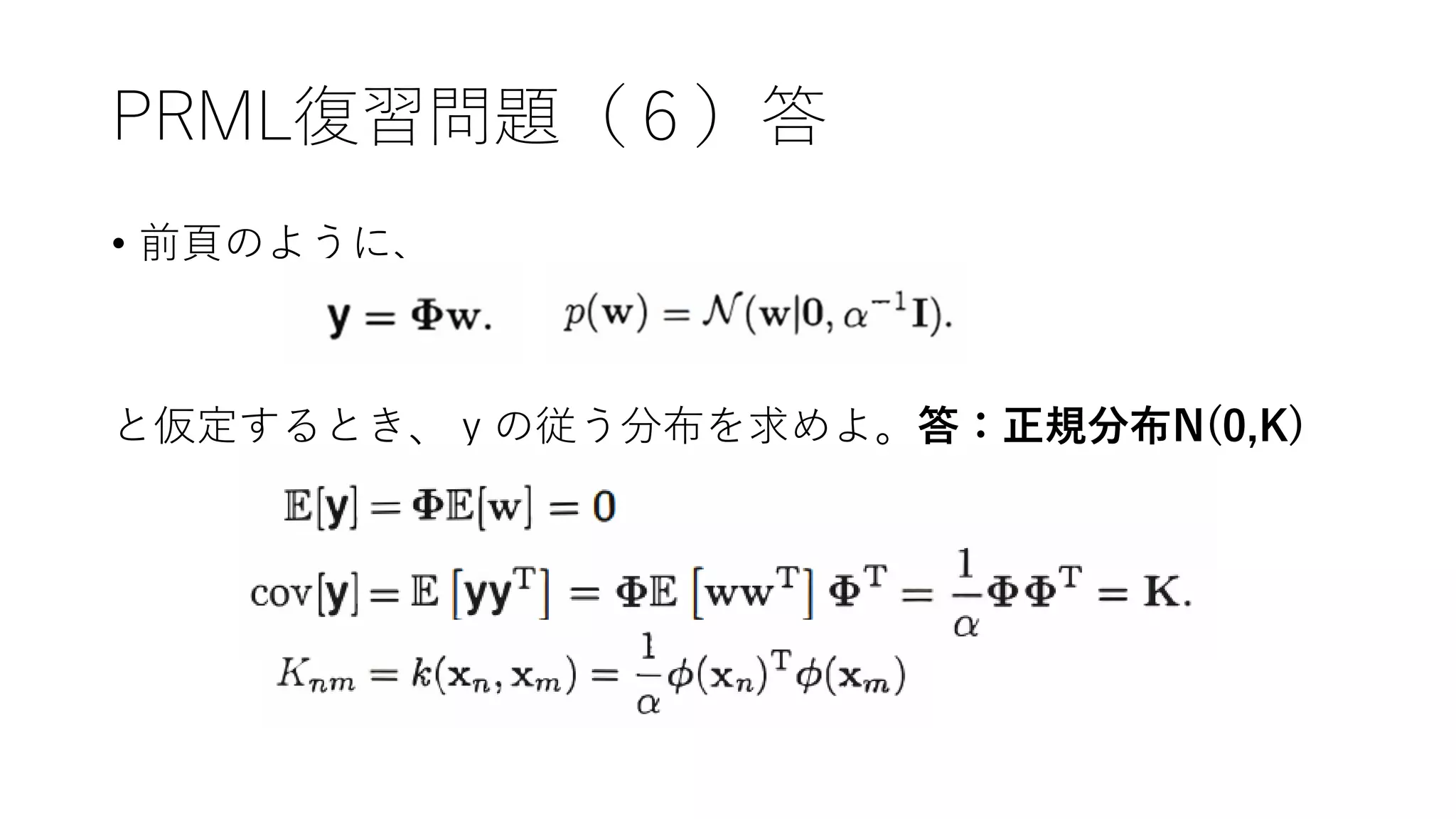 PRML復習問題（６）答
• 前頁のように、
と仮定するとき、ｙの従う分布を求めよ。答：正規分布N(0,K)
 