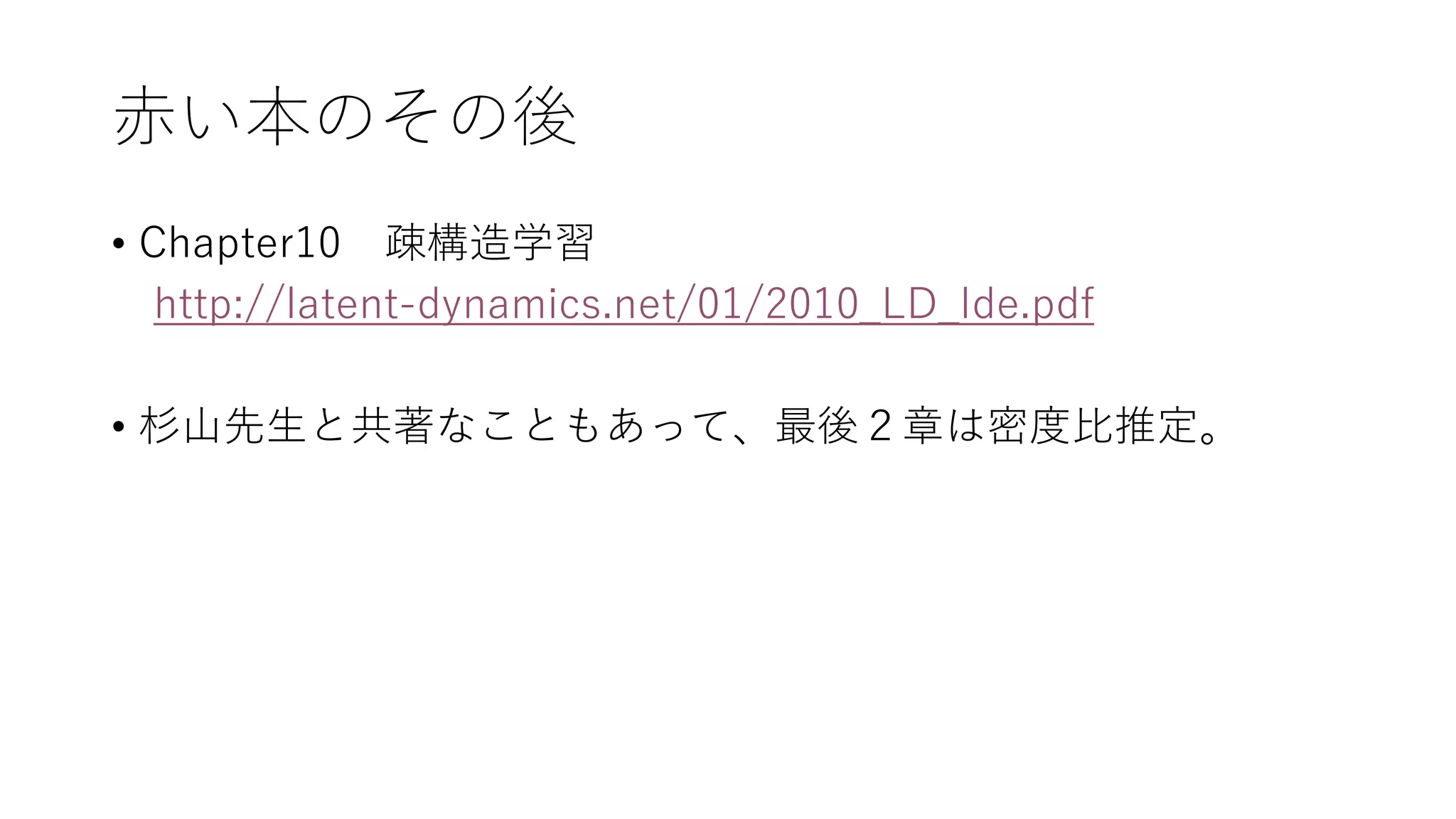 赤い本のその後
• Chapter10 疎構造学習
http://latent-dynamics.net/01/2010_LD_Ide.pdf
• 杉山先生と共著なこともあって、最後２章は密度比推定。
 