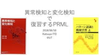 異常検知と変化検知
で
復習するPRML
2018/06/10
Katsuya ITO
@UT
 