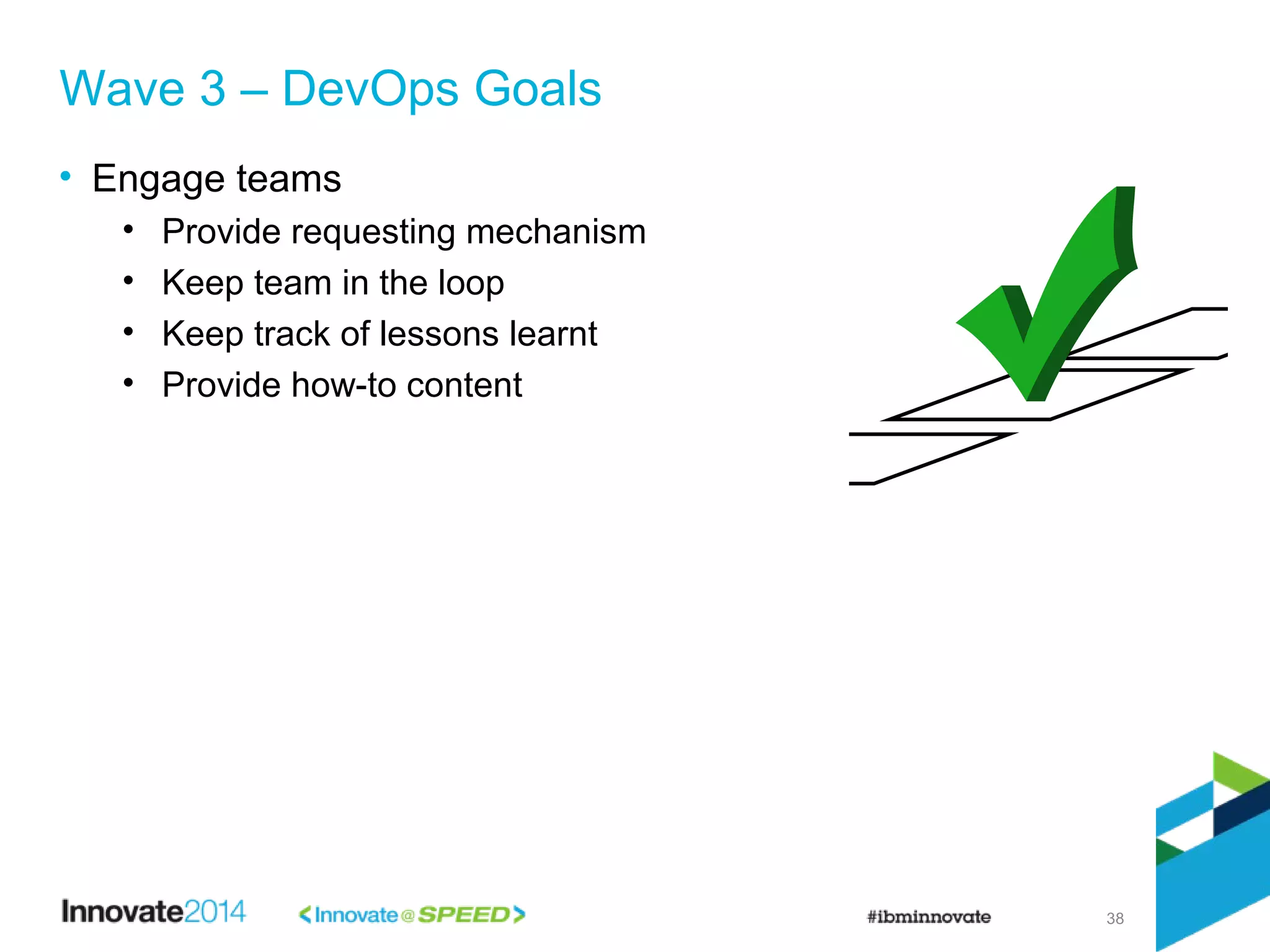 38
• Engage teams
• Provide requesting mechanism
• Keep team in the loop
• Keep track of lessons learnt
• Provide how-to content
Wave 3 – DevOps Goals
 