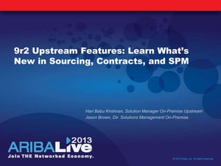 9r2 Upstream Features: Learn What’s
New in Sourcing, Contracts, and SPM
© 2013 Ariba, Inc. All rights reserved.
Hari Babu Krishnan, Solution Manager On-Premise Upstream
Jason Brown, Dir. Solutions Management On-Premise
 