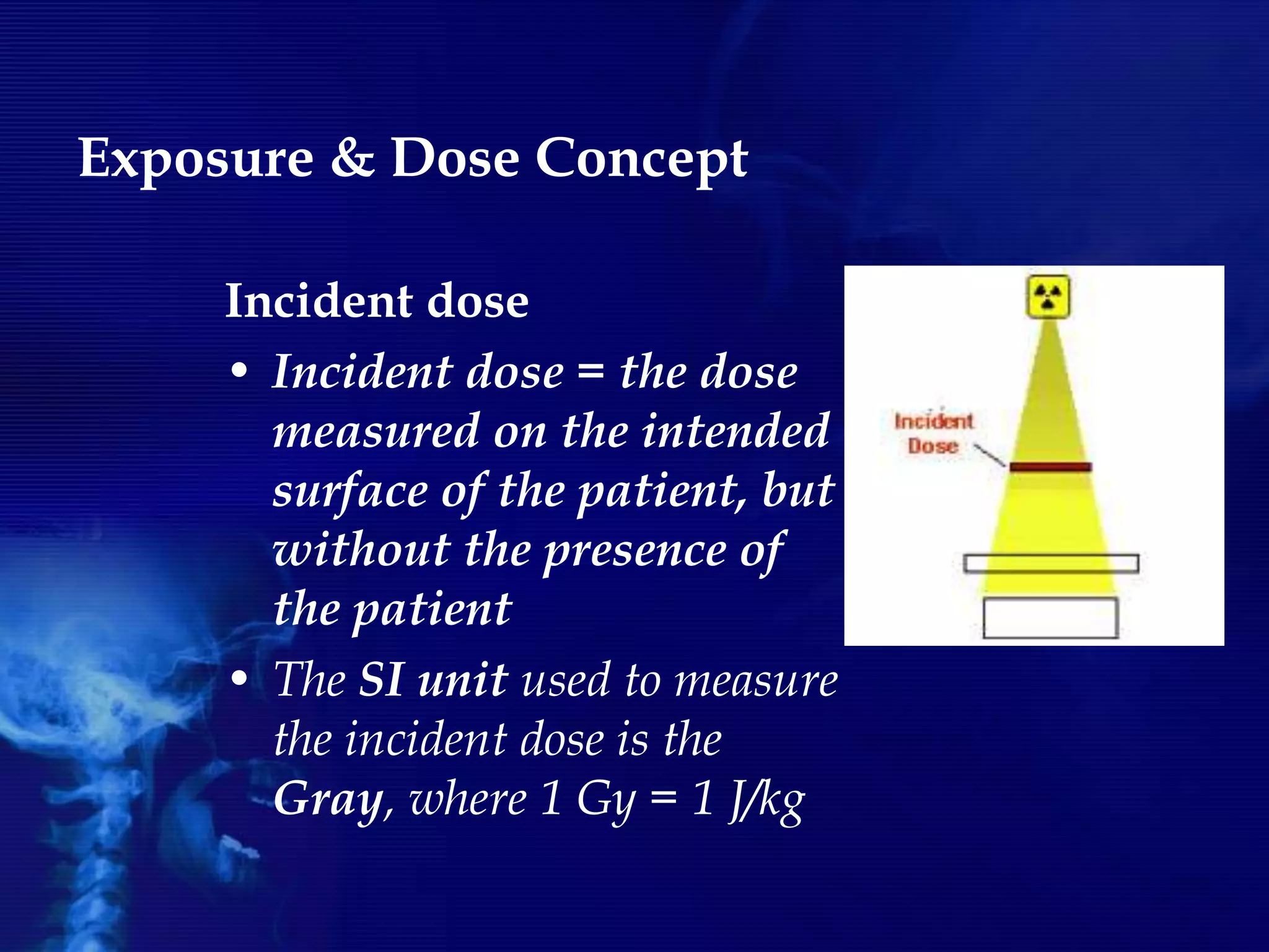 Exposure & Dose Concept
Incident dose
• Incident dose = the dose
measured on the intended
surface of the patient, but
without the presence of
the patient
• The SI unit used to measure
the incident dose is the
Gray, where 1 Gy = 1 J/kg
 