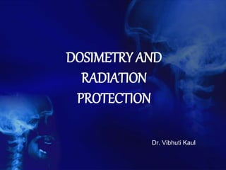 DOSIMETRY AND
RADIATION
PROTECTION
Dr. Vibhuti Kaul
 