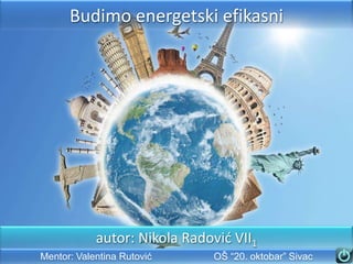 Budimo energetski efikasni

autor: Nikola Radovid VII1
Mentor: Valentina Rutović

OŠ “20. oktobar” Sivac

 