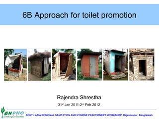 6B Approach for toilet promotion




                     Rajendra Shrestha
                      31st Jan 2011-2nd Feb 2012

SOUTH ASIA REGIONAL SANITATION AND HYGIENE PRACTIONER'S WORKSHOP, Rajendrapur, Bangladesh
 