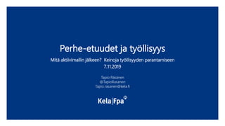 Perhe-etuudet ja työllisyys
Tapio Räsänen
@TapioRasanen
Tapio.rasanen@kela.fi
Mitä aktiivimallin jälkeen? Keinoja työllisyyden parantamiseen
7.11.2019
 