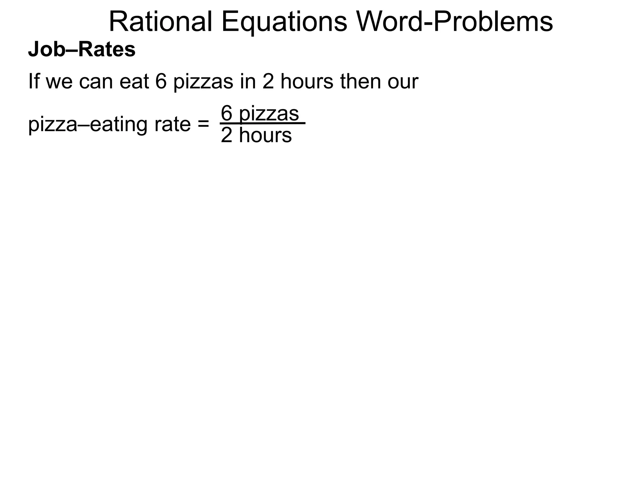 Rational Equations Word-Problems
Job–Rates
If we can eat 6 pizzas in 2 hours then our
6 pizzas
2 hours
pizza–eating rate =
 