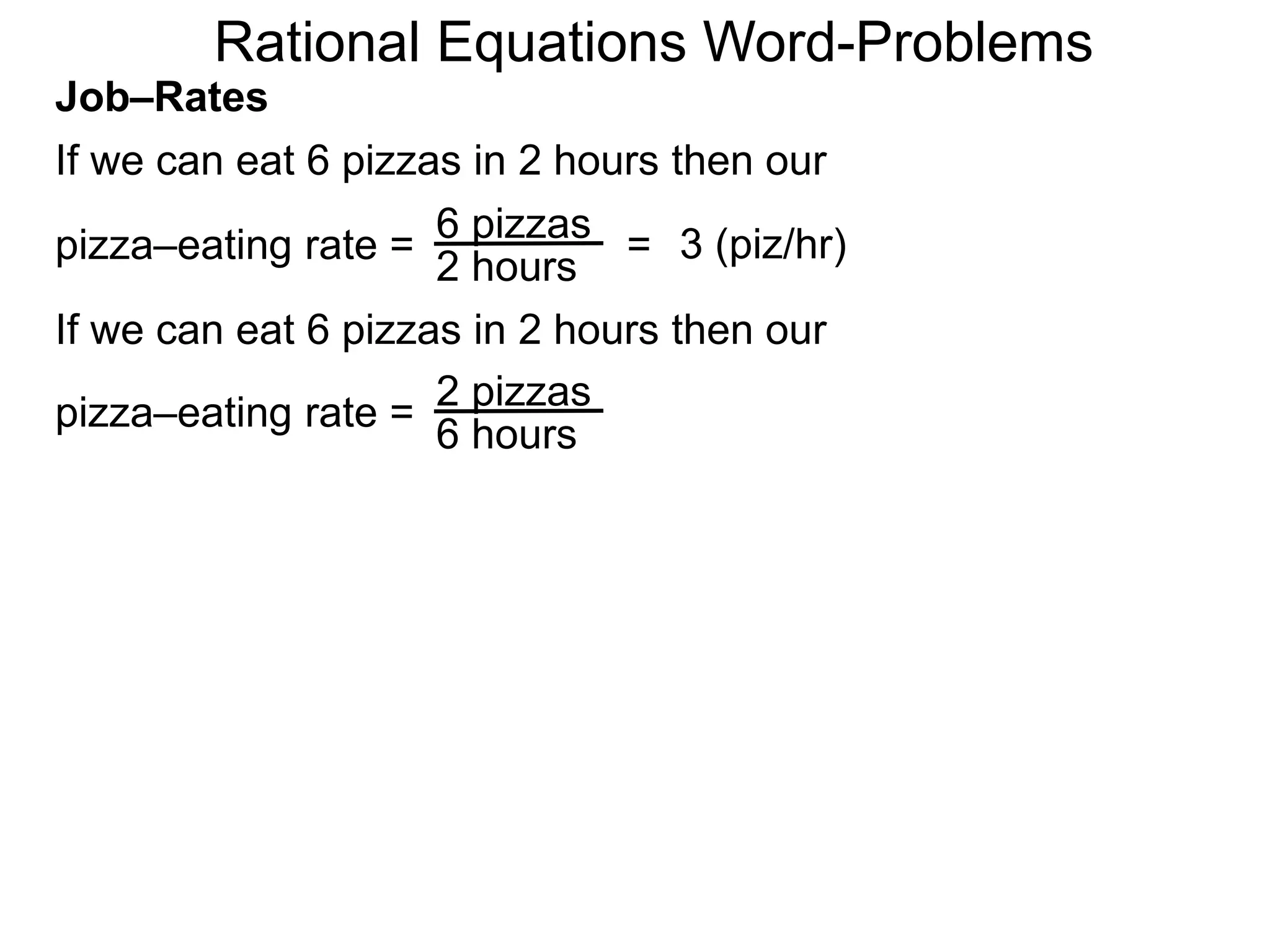 Rational Equations Word-Problems
Job–Rates
If we can eat 6 pizzas in 2 hours then our
6 pizzas
2 hours
pizza–eating rate = = 3 (piz/hr)
If we can eat 6 pizzas in 2 hours then our
2 pizzas
6 hours
pizza–eating rate =
 