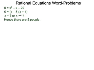 Rational Equations Word-Problems
0 = x2 – x – 20
0 = (x – 5)(x + 4)
x = 5 or x = –4.
Hence there are 5 people.
 
