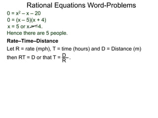 Rational Equations Word-Problems
Let R = rate (mph), T = time (hours) and D = Distance (m)
then RT = D or that T = . .D
R
Rate–Time–Distance
0 = x2 – x – 20
0 = (x – 5)(x + 4)
x = 5 or x = –4.
Hence there are 5 people.
 