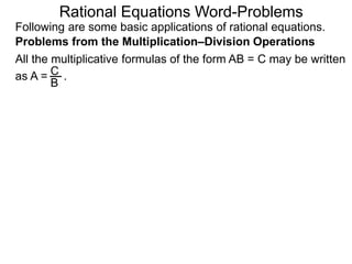 Rational Equations Word-Problems
Problems from the Multiplication–Division Operations
Following are some basic applications of rational equations.
All the multiplicative formulas of the form AB = C may be written
as A = .C
B
 