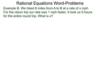Rational Equations Word-Problems
Example B. We hiked 6 miles from A to B at a rate of x mph.
For the return trip our rate was 1 mph faster. It took us 5 hours
for the entire round trip. What is x?
 
