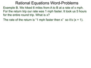 Rational Equations Word-Problems
Example B. We hiked 6 miles from A to B at a rate of x mph.
For the return trip our rate was 1 mph faster. It took us 5 hours
for the entire round trip. What is x?
The rate of the return is “1 mph faster then x” so it’s (x + 1).
 