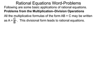 Rational Equations Word-Problems
Problems from the Multiplication–Division Operations
Following are some basic applications of rational equations.
All the multiplicative formulas of the form AB = C may be written
as A = . This divisional form leads to rational equations.C
B
 