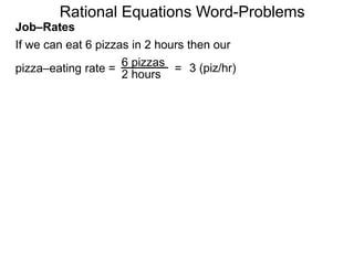 Rational Equations Word-Problems
Job–Rates
If we can eat 6 pizzas in 2 hours then our
6 pizzas
2 hours
pizza–eating rate = = 3 (piz/hr)
 