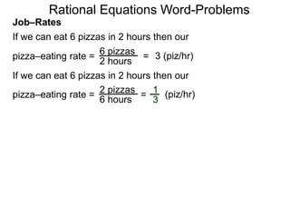Rational Equations Word-Problems
Job–Rates
If we can eat 6 pizzas in 2 hours then our
6 pizzas
2 hours
pizza–eating rate = = 3 (piz/hr)
If we can eat 6 pizzas in 2 hours then our
2 pizzas
6 hours
pizza–eating rate = = (piz/hr)1
3
 