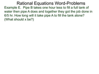 Rational Equations Word-Problems
Example E. Pipe B takes one hour less to fill a full tank of
water then pipe A does and together they got the job done in
6/5 hr. How long will it take pipe A to fill the tank alone?
(What should x be?)
 