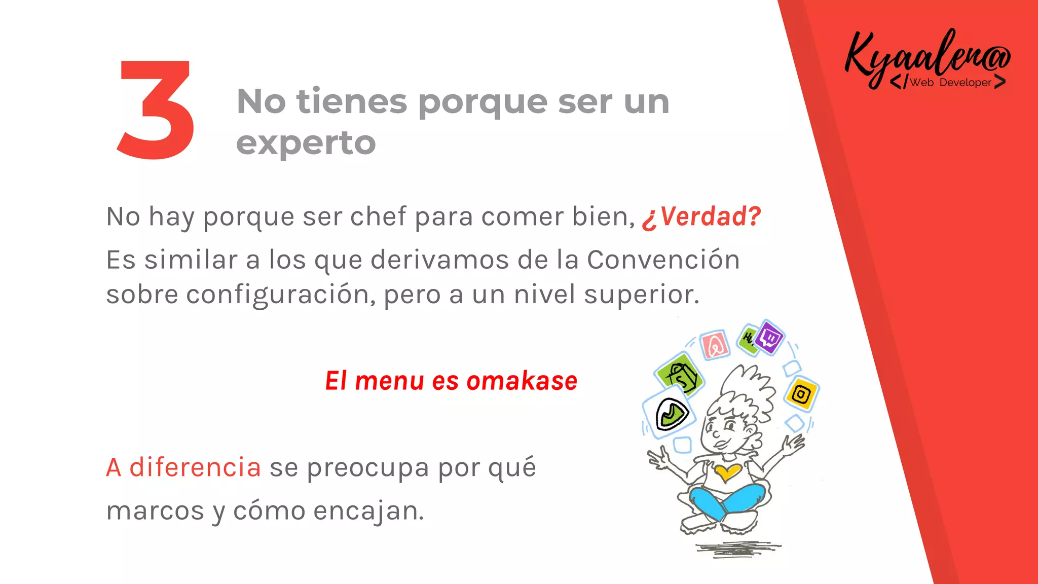 No tienes porque ser un
experto
No hay porque ser chef para comer bien, ¿Verdad?
Es similar a los que derivamos de la Convención
sobre configuración, pero a un nivel superior.
El menu es omakase
A diferencia se preocupa por qué
marcos y cómo encajan.
3
 