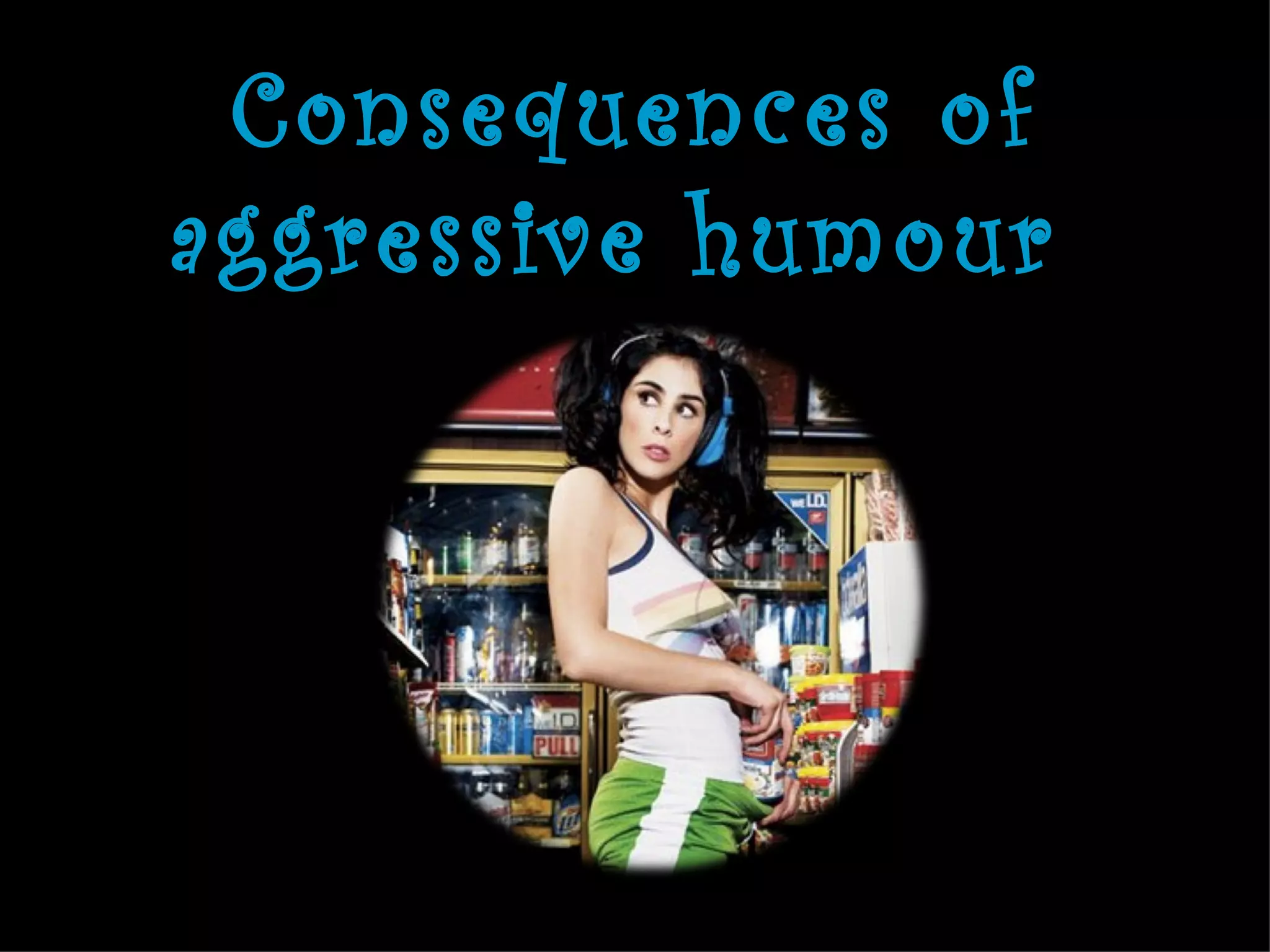 Consequences of
aggressive humour
 