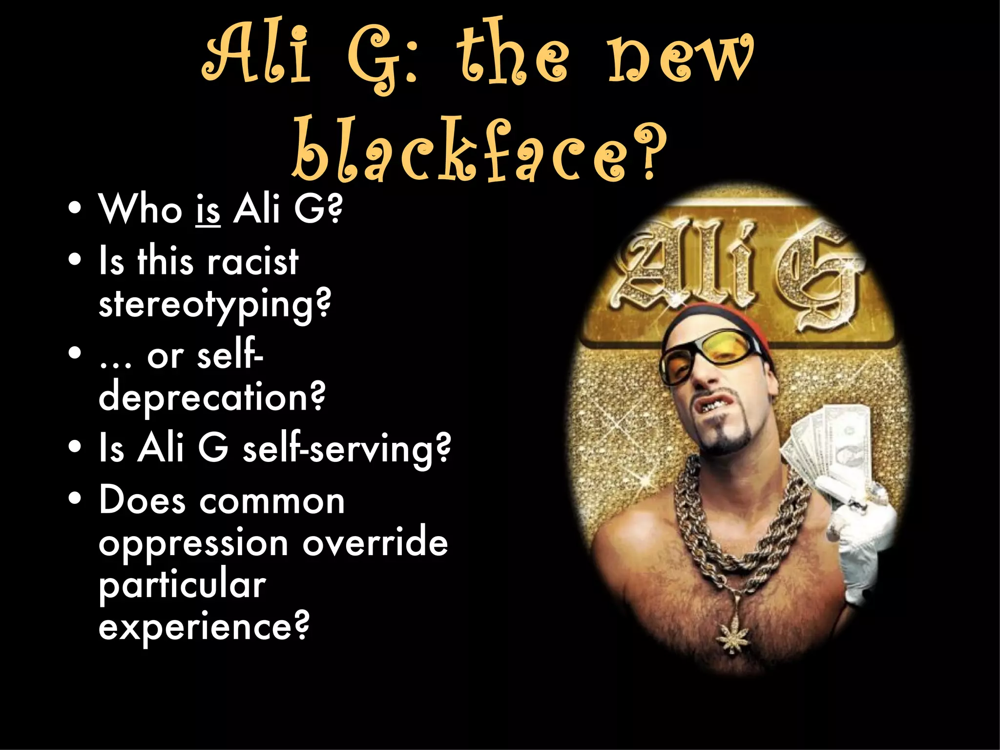 Ali G: the new
             blackface?
• Who is Ali G?
• Is this racist
  stereotyping?
• … or self-
  deprecation?
• Is Ali G self-serving?
• Does common
  oppression override
  particular
  experience?
 