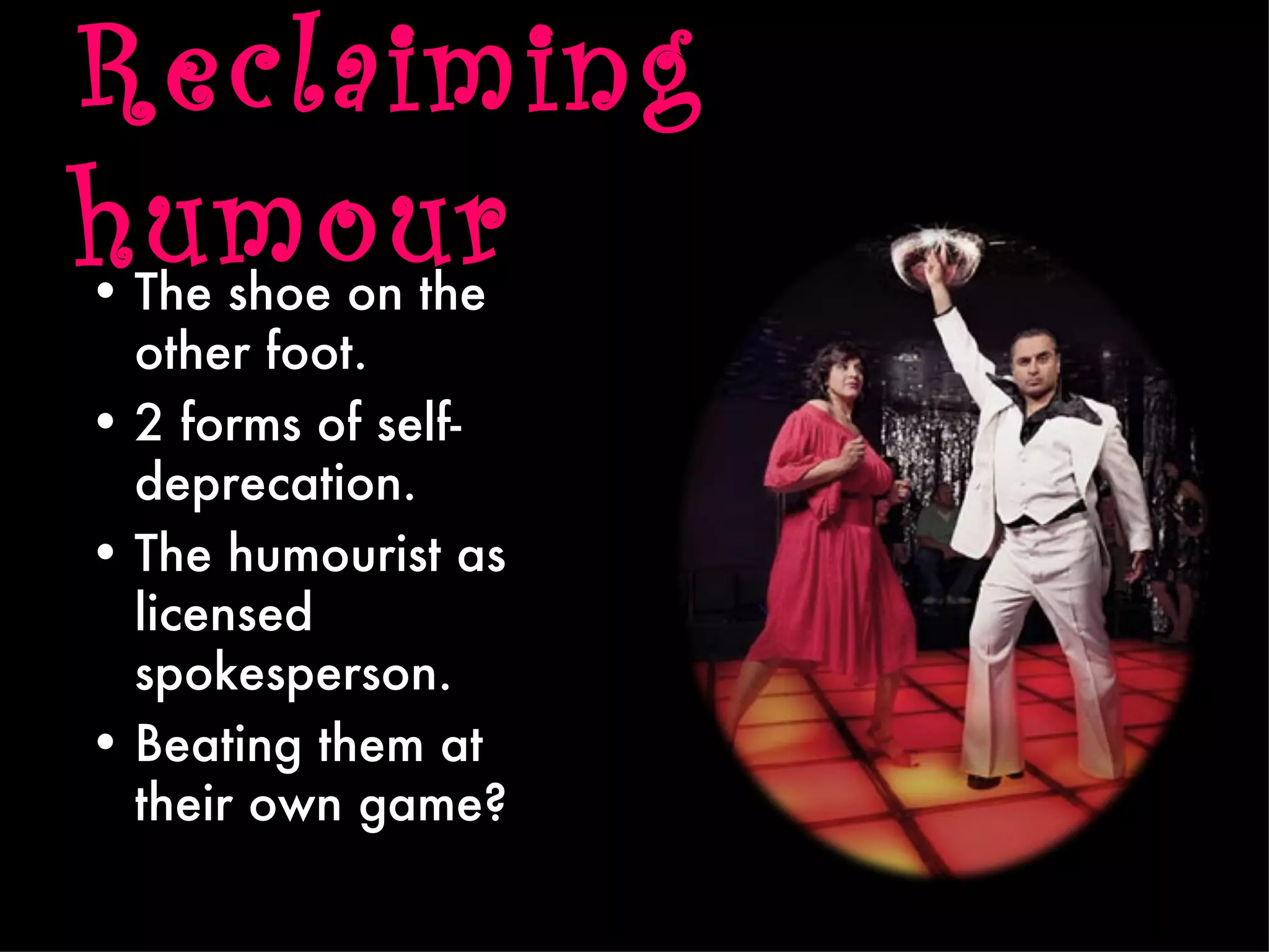 Reclaiming
humour
• The shoe on the
  other foot.
• 2 forms of self-
  deprecation.
• The humourist as
  licensed
  spokesperson.
• Beating them at
  their own game?
 