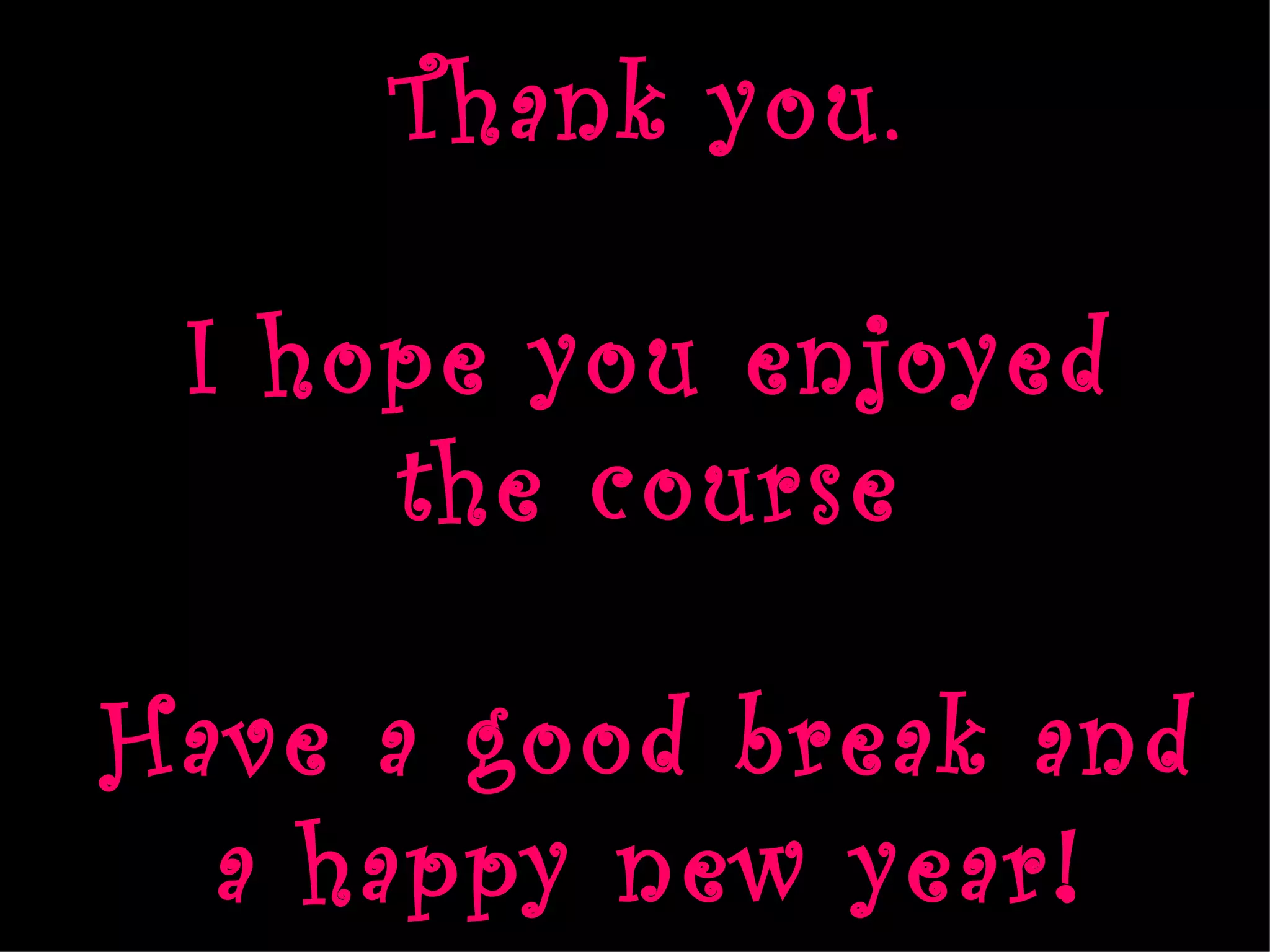 Thank you.

 I hope you enjoyed
     the course

Have a good break and
  a happy new year!
 