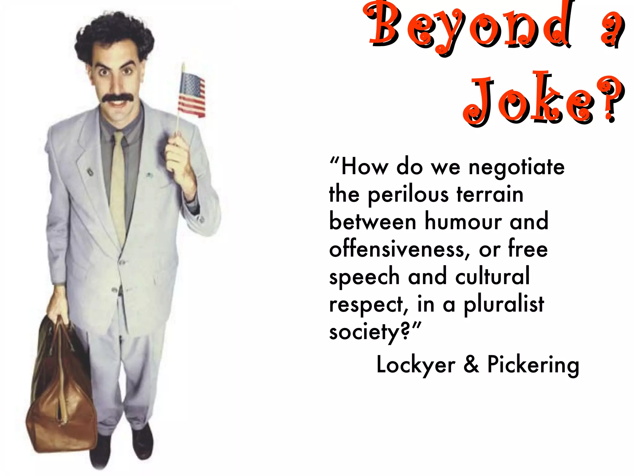 Beyond a
      Joke?
“How do we negotiate
the perilous terrain
between humour and
offensiveness, or free
speech and cultural
respect, in a pluralist
society?”
     Lockyer & Pickering
 