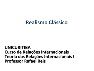 UNICURITIBA Curso de Relações Internacionais Teoria das Relações Internacionais I Professor Rafael Reis Realismo Clássico 