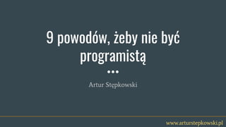 www.arturstepkowski.pl
9 powodów, żeby nie być
programistą
Artur Stępkowski
 