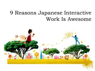 9 Reasons Japanese Interactive
Work Is Awesome
 