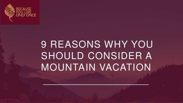 9 REASONS WHY YOU
SHOULD CONSIDER A
MOUNTAIN VACATION
 