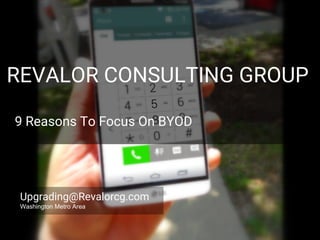 REVALOR CONSULTING GROUP
9 Reasons To Focus On BYOD
Upgrading@Revalorcg.com
Washington Metro Area
 