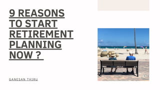 9 REASONS
TO START
RETIREMENT
PLANNING
NOW ?
GANESAN THIRU
 