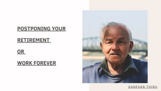 POSTPONING YOUR
RETIREMENT
OR
WORK FOREVER
GANESAN THIRU
 
