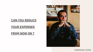 CAN YOU REDUCE
YOUR EXPENSES
FROM NOW ON ?
GANESAN THIRU
 