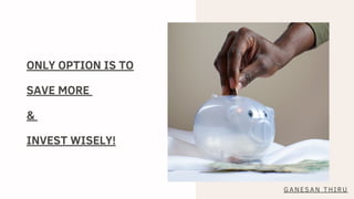 ONLY OPTION IS TO
SAVE MORE
&
INVEST WISELY!
GANESAN THIRU
 