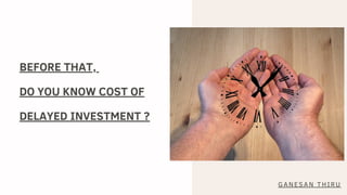 BEFORE THAT,
DO YOU KNOW COST OF
DELAYED INVESTMENT ?
GANESAN THIRU
 
