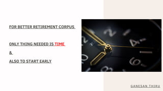 FOR BETTER RETIREMENT CORPUS
ONLY THING NEEDED IS TIME
&
ALSO TO START EARLY
GANESAN THIRU
 