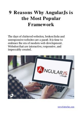 9 Reasons Why AngularJs is
the Most Popular
Framework
The days of cluttered websites, broken links and
unresponsive websites are a passé. It is time to
embrace the era of modern web development.
Websites that are interactive, responsive, and
impeccably created.
www.biztechcs.com
 