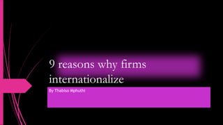 9 reasons why firms
internationalize
By Thabiso Mphuthi
 