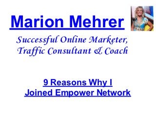 Marion Mehrer
Successful Online Marketer,
Traffic Consultant & Coach


      9 Reasons Why I
  Joined Empower Network
 