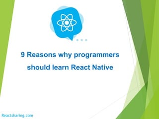 9 Reasons why programmers
should learn React Native
Reactsharing.com
 